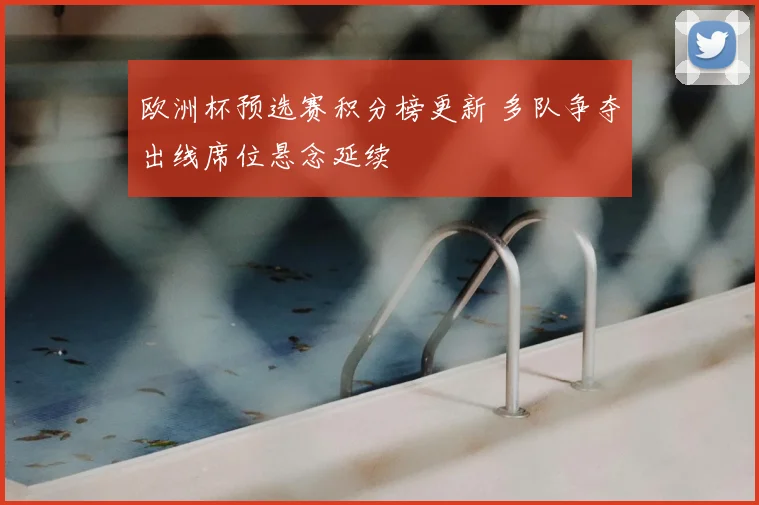 欧洲杯预选赛积分榜更新 多队争夺出线席位悬念延续