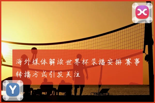 海外媒体解读世界杯录播安排 赛事转播方式引发关注