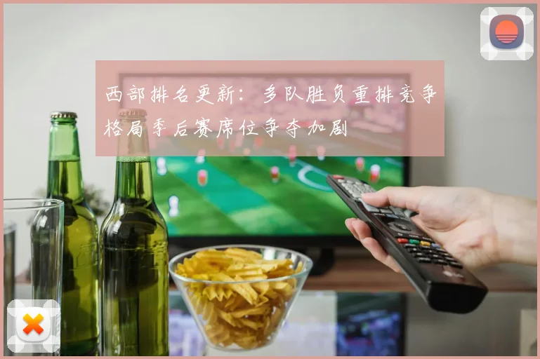 西部排名更新：多队胜负重排竞争格局季后赛席位争夺加剧