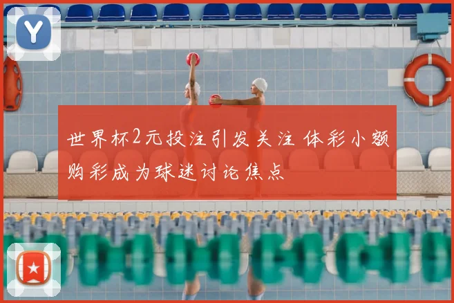 世界杯2元投注引发关注 体彩小额购彩成为球迷讨论焦点