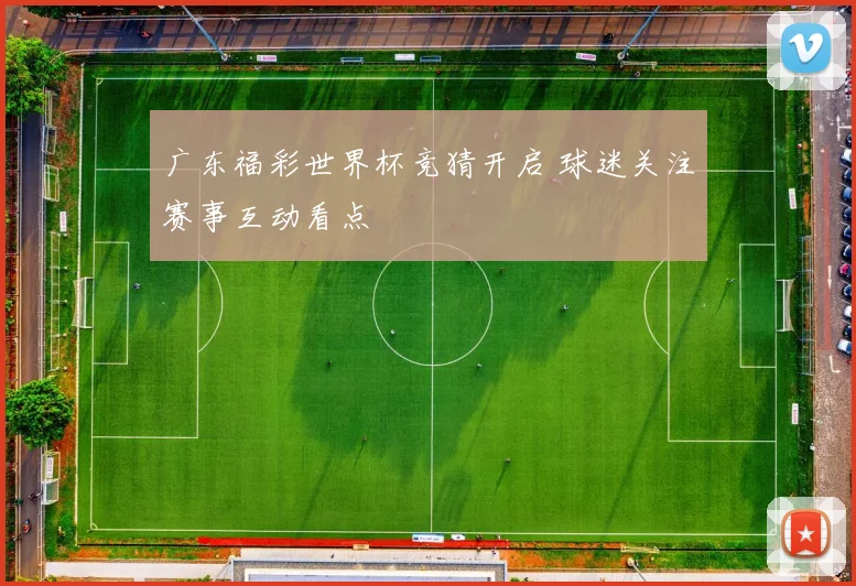 广东福彩世界杯竞猜开启 球迷关注赛事互动看点