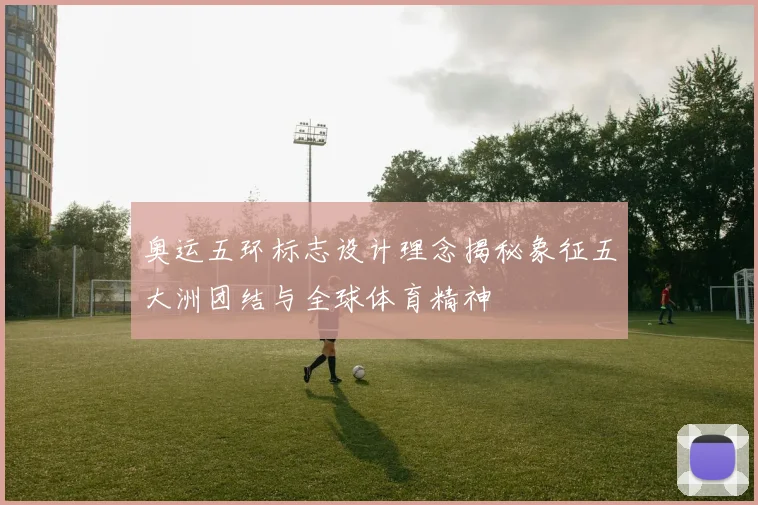 奥运五环标志设计理念揭秘象征五大洲团结与全球体育精神