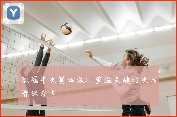 欧冠半决赛回放:重温关键对决与晋级看点