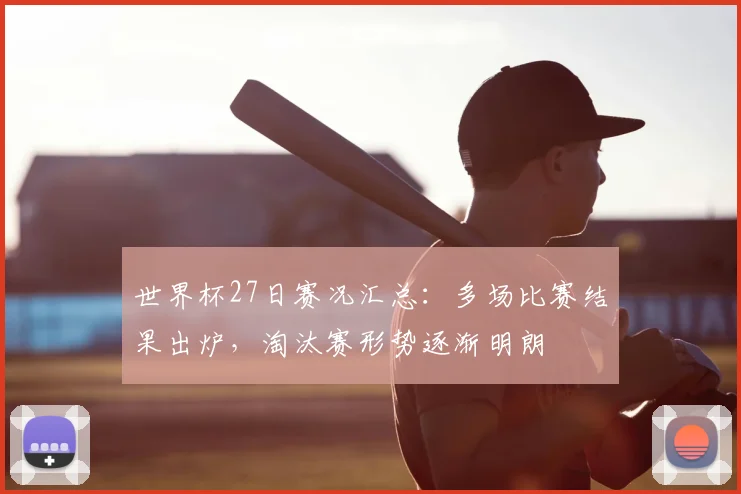 世界杯27日赛况汇总：多场比赛结果出炉，淘汰赛形势逐渐明朗