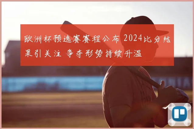 欧洲杯预选赛赛程公布 2024比分结果引关注 争夺形势持续升温