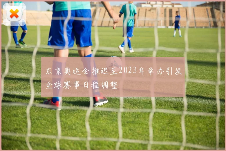 东京奥运会推迟至2023年举办引发全球赛事日程调整