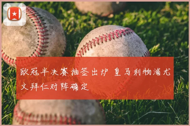 欧冠半决赛抽签出炉 皇马利物浦尤文拜仁对阵确定