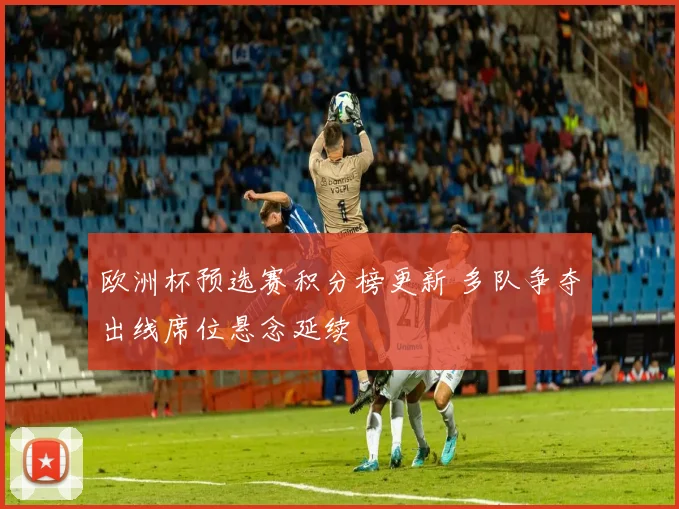 欧洲杯预选赛积分榜更新 多队争夺出线席位悬念延续