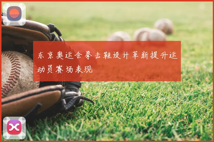 东京奥运会拳击鞋设计革新提升运动员赛场表现