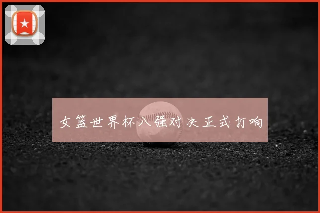女篮世界杯八强对决正式打响