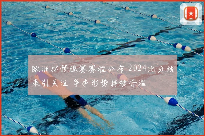欧洲杯预选赛赛程公布 2024比分结果引关注 争夺形势持续升温
