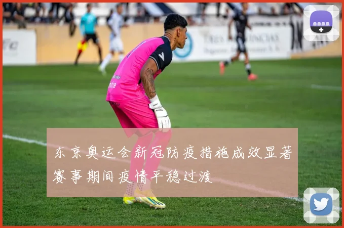 东京奥运会新冠防疫措施成效显著赛事期间疫情平稳过渡