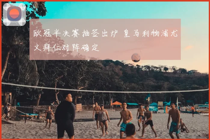 欧冠半决赛抽签出炉 皇马利物浦尤文拜仁对阵确定