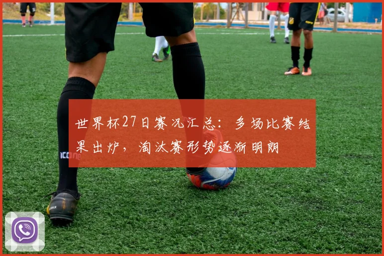 世界杯27日赛况汇总:多场比赛结果出炉,淘汰赛形势逐渐明朗