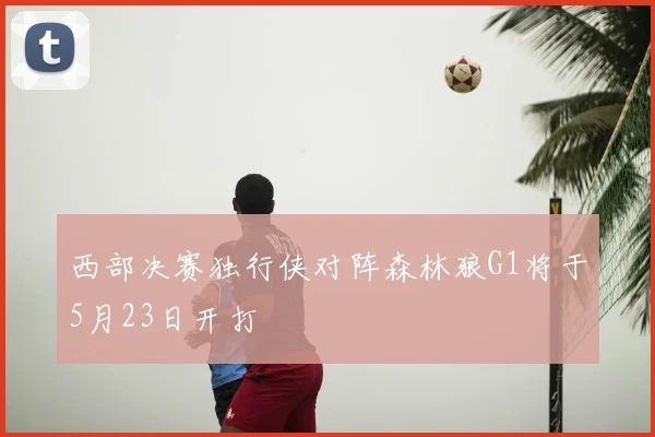西部决赛独行侠对阵森林狼G1将于5月23日开打