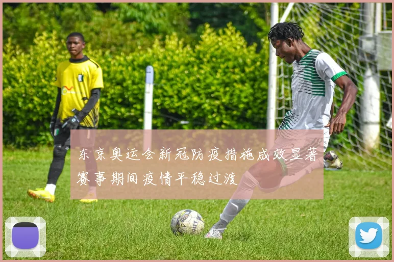 东京奥运会新冠防疫措施成效显著赛事期间疫情平稳过渡