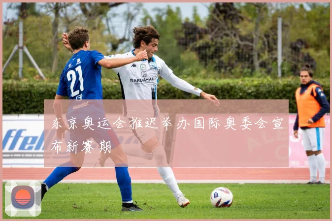 东京奥运会推迟举办国际奥委会宣布新赛期