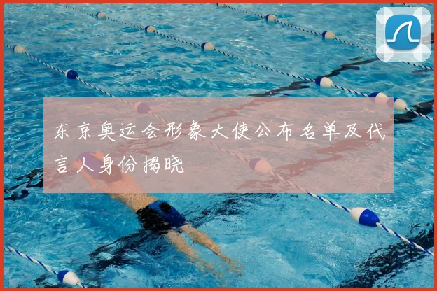 东京奥运会形象大使公布名单及代言人身份揭晓
