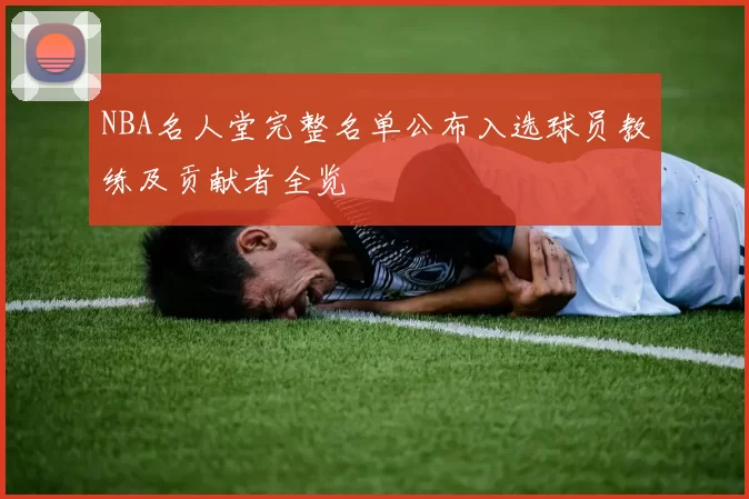 NBA名人堂完整名单公布入选球员教练及贡献者全览