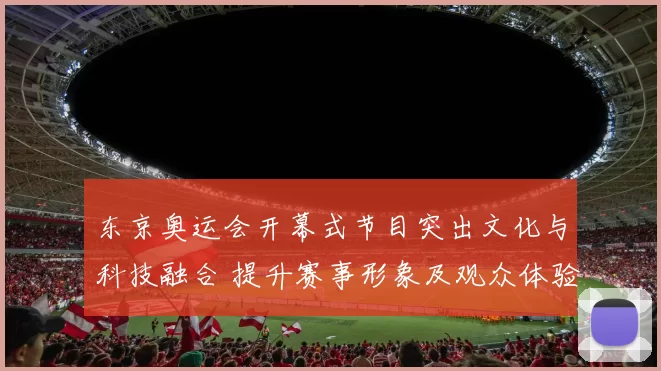 东京奥运会开幕式节目突出文化与科技融合 提升赛事形象及观众体验