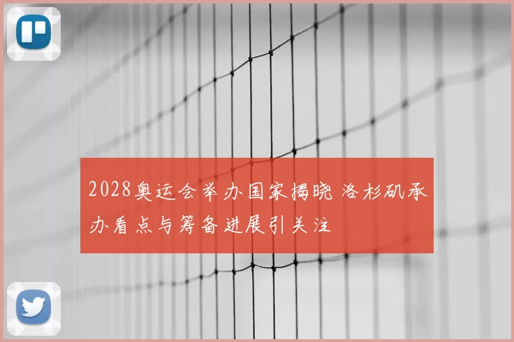 2028奥运会举办国家揭晓 洛杉矶承办看点与筹备进展引关注