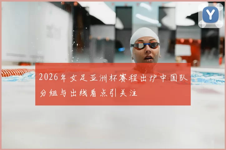 2026年女足亚洲杯赛程出炉中国队分组与出线看点引关注