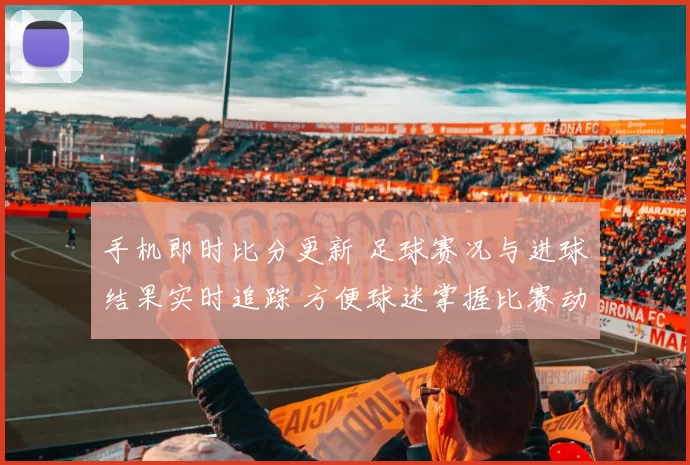 手机即时比分更新 足球赛况与进球结果实时追踪 方便球迷掌握比赛动态