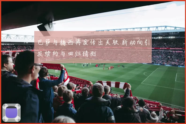 巴萨与梅西再度传出关联 新动向引发续约与回归猜测