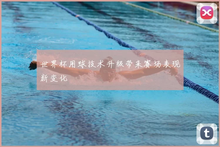 世界杯用球技术升级带来赛场表现新变化