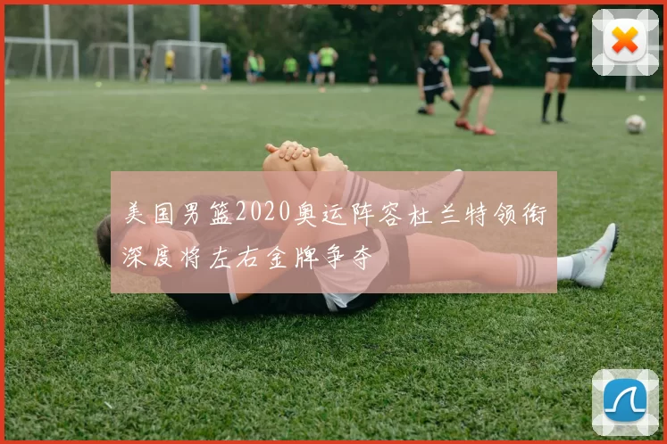 美国男篮2020奥运阵容杜兰特领衔深度将左右金牌争夺