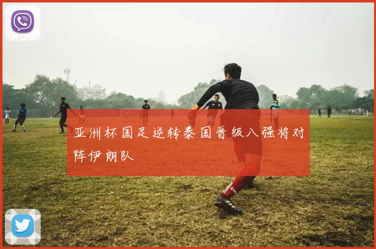 亚洲杯国足逆转泰国晋级八强将对阵伊朗队