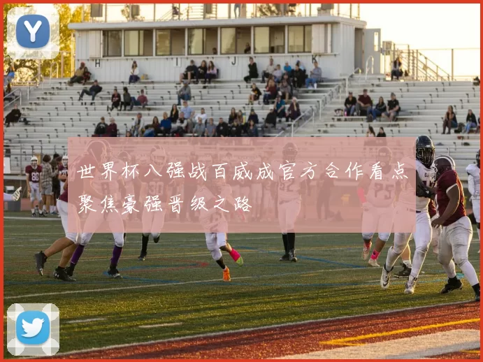 世界杯八强战百威成官方合作看点聚焦豪强晋级之路