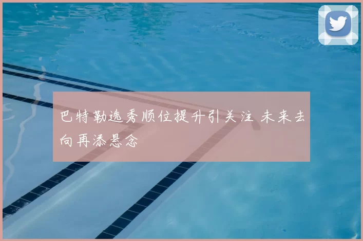 巴特勒选秀顺位提升引关注 未来去向再添悬念