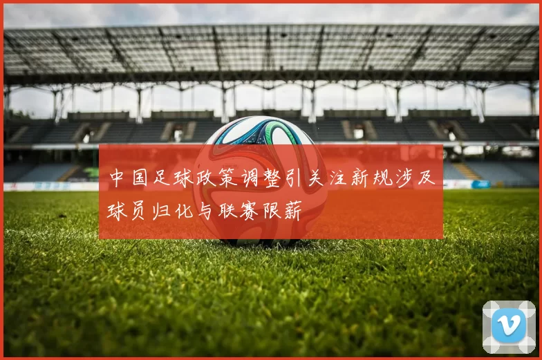 中国足球政策调整引关注新规涉及球员归化与联赛限薪