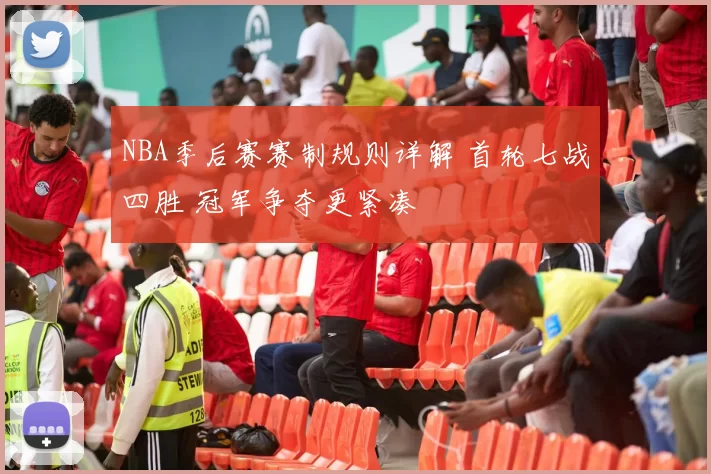 NBA季后赛赛制规则详解 首轮七战四胜 冠军争夺更紧凑