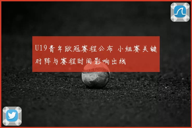 U19青年欧冠赛程公布 小组赛关键对阵与赛程时间影响出线