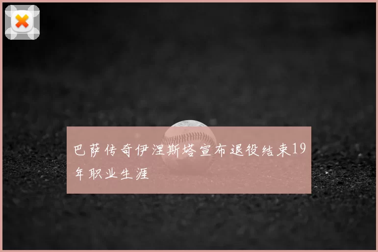 巴萨传奇伊涅斯塔宣布退役结束19年职业生涯
