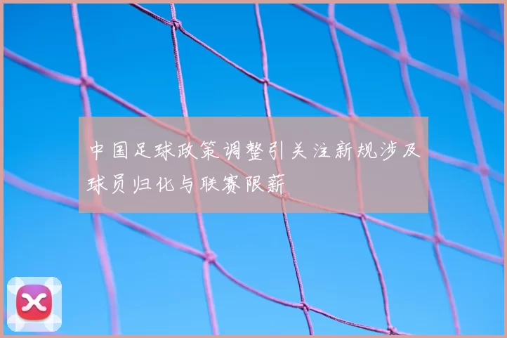 中国足球政策调整引关注新规涉及球员归化与联赛限薪