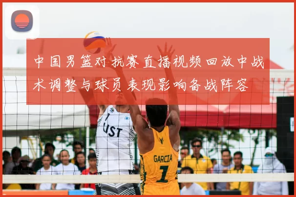 中国男篮对抗赛直播视频回放中战术调整与球员表现影响备战阵容