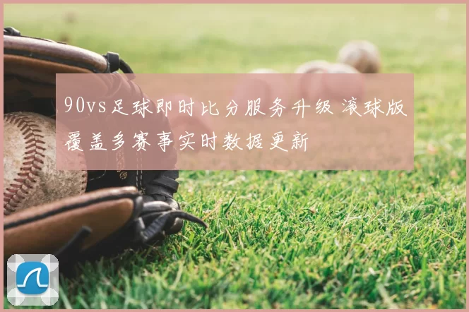 90vs足球即时比分服务升级 滚球版覆盖多赛事实时数据更新