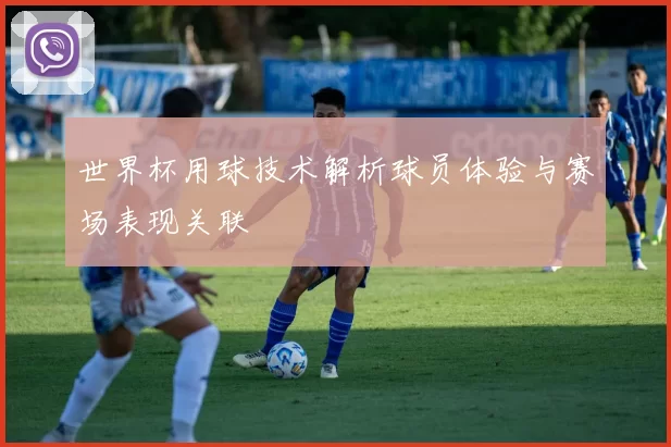 世界杯用球技术解析球员体验与赛场表现关联