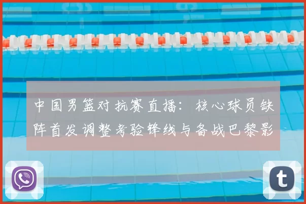 中国男篮对抗赛直播：核心球员缺阵首发调整考验锋线与备战巴黎影响