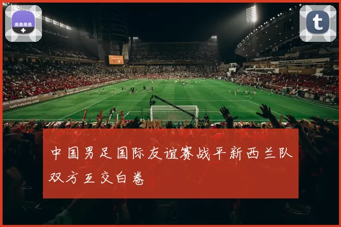 中国男足国际友谊赛战平新西兰队双方互交白卷
