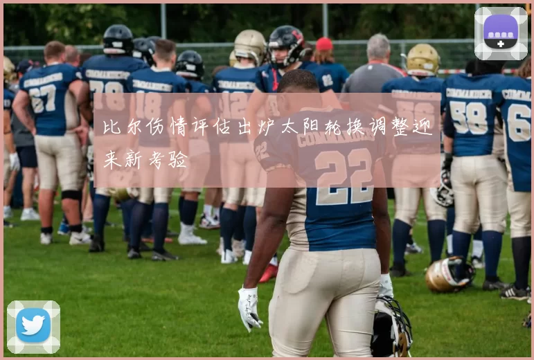 比尔伤情评估出炉太阳轮换调整迎来新考验