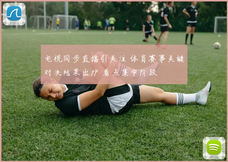 电视同步直播引关注 体育赛事关键对决结果出炉 看点集中阶段