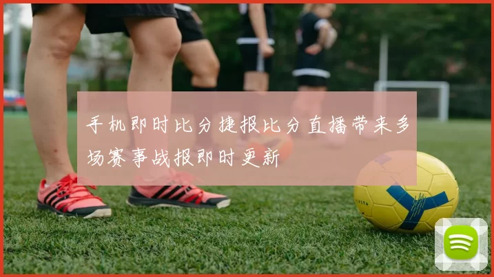 手机即时比分捷报比分直播带来多场赛事战报即时更新