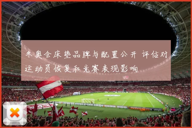 冬奥会床垫品牌与配置公开 评估对运动员恢复和竞赛表现影响