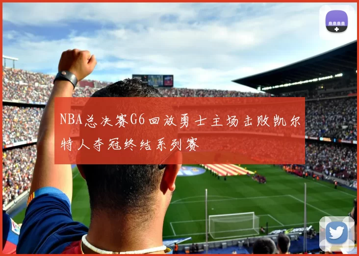 NBA总决赛G6回放勇士主场击败凯尔特人夺冠终结系列赛