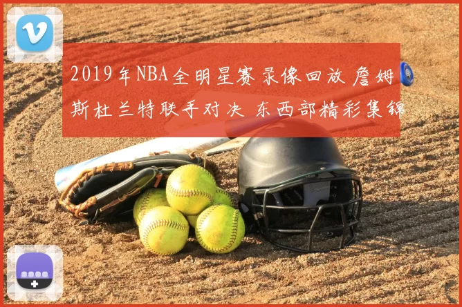 2019年NBA全明星赛录像回放 詹姆斯杜兰特联手对决 东西部精彩集锦可看
