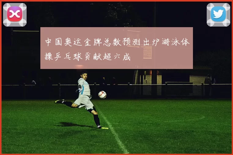 中国奥运金牌总数预测出炉游泳体操乒乓球贡献超六成